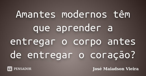 Amantes modernos têm que aprender a entregar o corpo antes de entregar o coração?... Frase de José Maiadson Vieira.