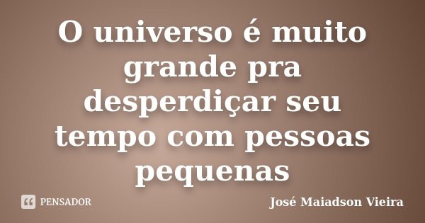 O universo é muito grande pra desperdiçar seu tempo com pessoas pequenas... Frase de José Maiadson Vieira.