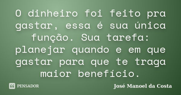 O dinheiro foi feito pra gastar, essa é sua única função. Sua tarefa: planejar quando e em que gastar para que te traga maior benefício.... Frase de José Manoel da Costa.