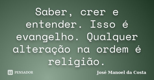 Saber, crer e entender. Isso é evangelho. Qualquer alteração na ordem é religião.... Frase de José Manoel da Costa.