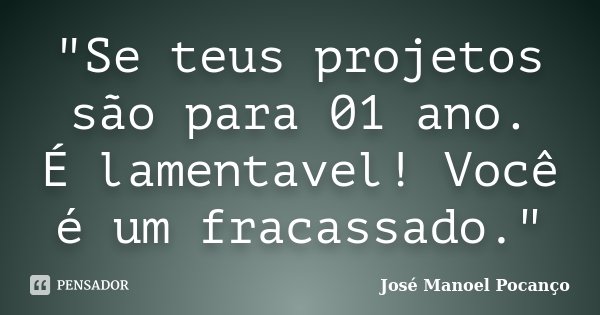 "Se teus projetos são para 01 ano. É lamentavel! Você é um fracassado."... Frase de José Manoel Pocanço.