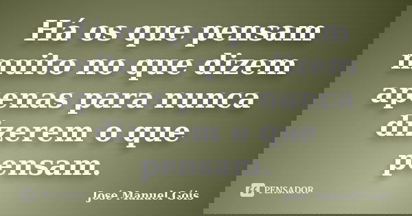 Há os que pensam muito no que dizem apenas para nunca dizerem o que pensam.... Frase de José Manuel Góis.
