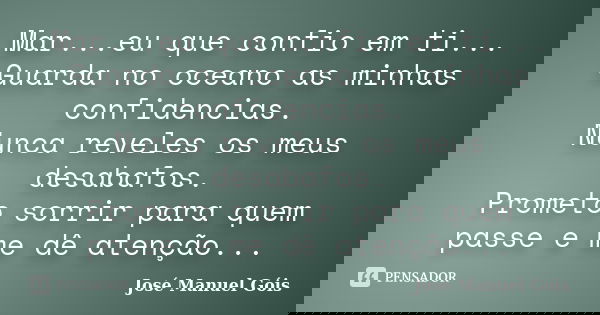 Mar...eu que confio em ti... Guarda no oceano as minhas confidencias. Nunca reveles os meus desabafos. Prometo sorrir para quem passe e me dê atenção...... Frase de José Manuel Góis.