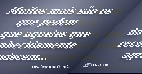 Muitos mais são os que pedem do que aqueles que reconhecidamente agradecem...... Frase de José Manuel Góis.