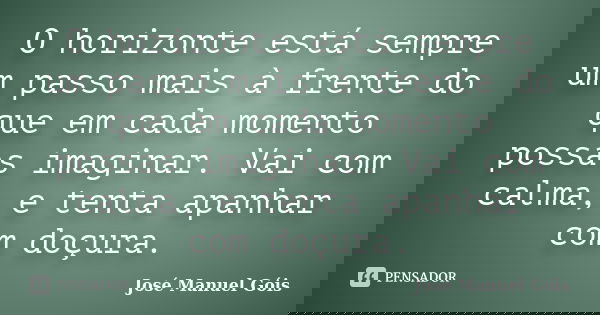 O horizonte está sempre um passo mais à frente do que em cada momento possas imaginar. Vai com calma, e tenta apanhar com doçura.... Frase de José Manuel Góis.