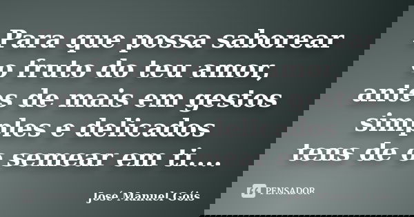 Para que possa saborear o fruto do teu amor, antes de mais em gestos simples e delicados tens de o semear em ti....... Frase de José Manuel Góis.