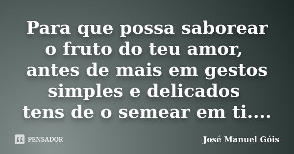 Para que possa saborear o fruto do teu amor, antes de mais em gestos simples e delicados tens de o semear em ti....... Frase de José Manuel Góis.