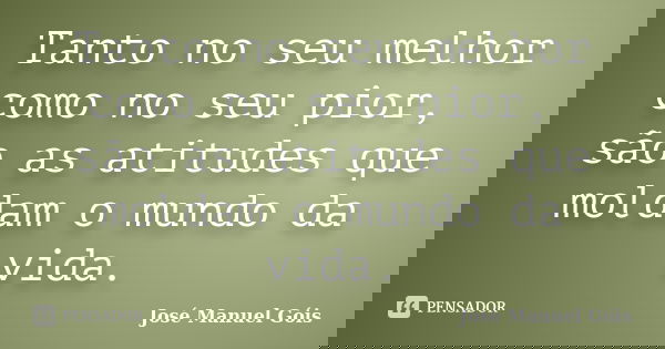 Tanto no seu melhor como no seu pior, são as atitudes que moldam o mundo da vida.... Frase de José Manuel Góis.
