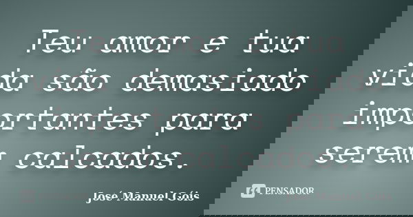 Teu amor e tua vida são demasiado importantes para serem calcados.... Frase de José Manuel Góis.