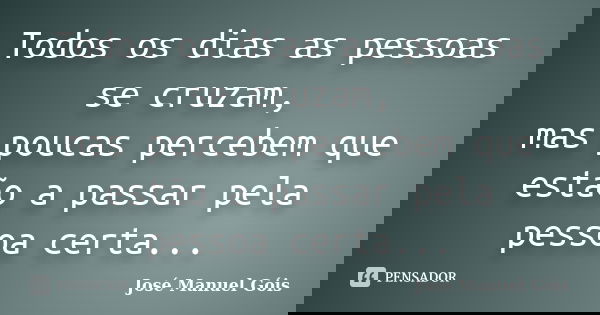 Todos os dias as pessoas se cruzam, mas poucas percebem que estão a passar pela pessoa certa...... Frase de José Manuel Góis.