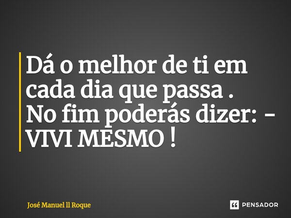 Dá o melhor de ti em cada dia que passa . No fim poderás dizer: - VIVI MESMO !... Frase de José Manuel ll Roque.