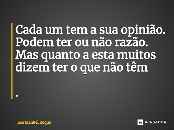 Cada um tem a sua opinião. Podem ter ou não razão. Mas quanto a esta muitos dizem ter o que não têm .... Frase de José Manuel Roque.
