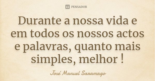 Durante a nossa vida e em todos os nossos actos e palavras, quanto mais simples, melhor !... Frase de José Manuel Saramago.