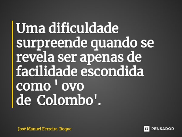 Uma dificuldade surpreende quando se revela ser apenas de facilidade escondida como ' ovo de Colombo'.... Frase de José Manuel Ferreira Roque.