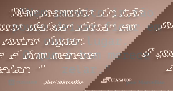 "Nem permito ir,tão pouco deixar ficar em outro lugar. O que é bom merece zelar."... Frase de José Marcelino.