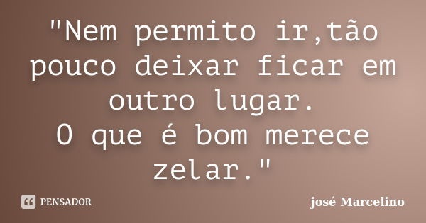 "Nem permito ir,tão pouco deixar ficar em outro lugar. O que é bom merece zelar."... Frase de José Marcelino.