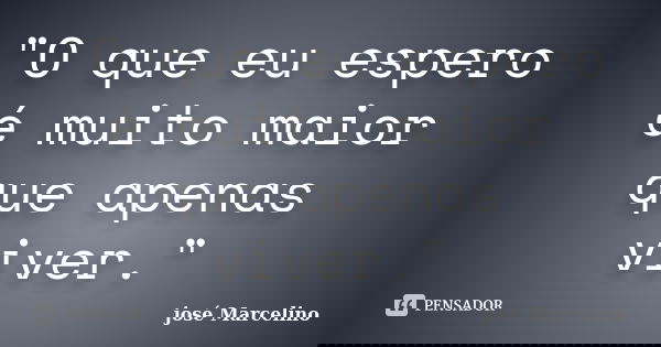 "O que eu espero é muito maior que apenas viver."... Frase de José Marcelino.