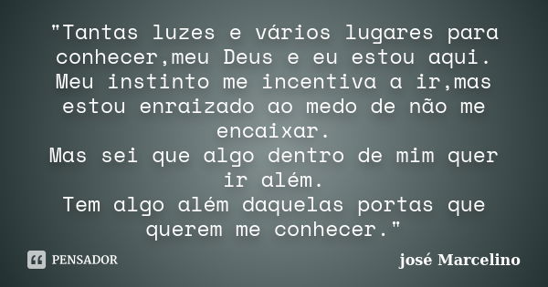 "Tantas luzes e vários lugares para conhecer,meu Deus e eu estou aqui. Meu instinto me incentiva a ir,mas estou enraizado ao medo de não me encaixar. Mas s... Frase de José Marcelino.