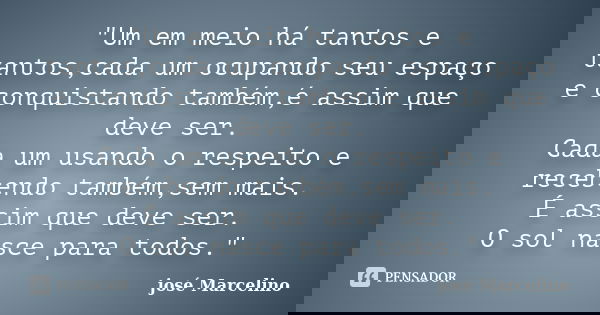 "Um em meio há tantos e tantos,cada um ocupando seu espaço e conquistando também,é assim que deve ser. Cada um usando o respeito e recebendo também,sem mai... Frase de José Marcelino.