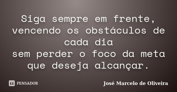 Siga sempre em frente, vencendo os obstáculos de cada dia sem perder o foco da meta que deseja alcançar.... Frase de José Marcelo de Oliveira.