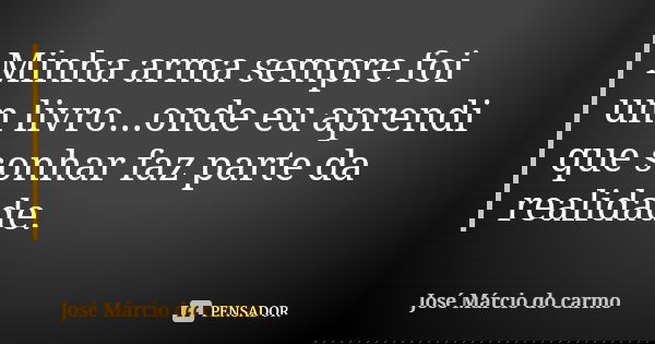 Minha arma sempre foi um livro...onde eu aprendi que sonhar faz parte da realidade.... Frase de José Márcio do carmo.