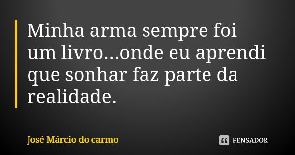 Minha arma sempre foi um livro...onde eu aprendi que sonhar faz parte da realidade.... Frase de José Márcio do carmo.