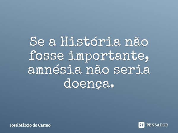 ⁠Se a História não fosse importante, amnésia não seria doença.... Frase de José Márcio do carmo.