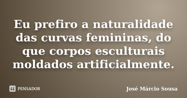 Eu prefiro a naturalidade das curvas femininas, do que corpos esculturais moldados artificialmente.... Frase de José Márcio Sousa.