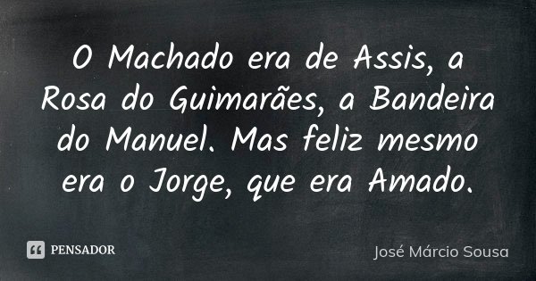 O Machado era de Assis, a Rosa do Guimarães, a Bandeira do Manuel. Mas feliz mesmo era o Jorge, que era Amado.... Frase de José Márcio Sousa.