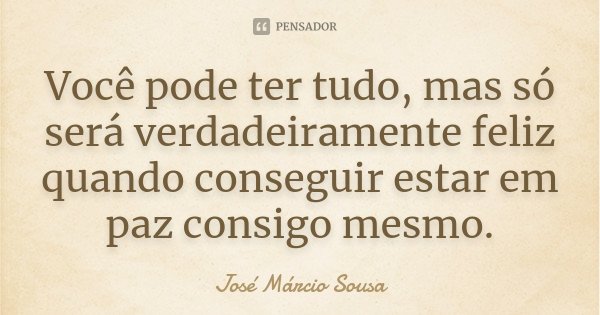 Você pode ter tudo, mas só será verdadeiramente feliz quando conseguir estar em paz consigo mesmo.... Frase de José Márcio Sousa.