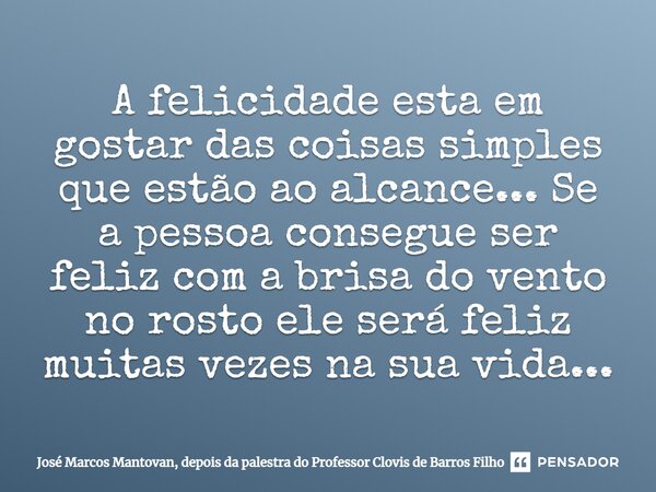 ⁠A felicidade esta em gostar das coisas simples que estão ao alcance... Se a pessoa consegue ser feliz com a brisa do vento no rosto ele será feliz muitas vezes... Frase de José Marcos Mantovan, depois da palestra do Professor Clovis de Barros Filho.