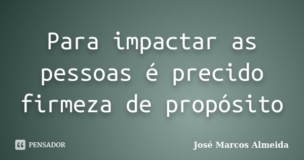 Para impactar as pessoas é precido firmeza de propósito... Frase de José Marcos Almeida.