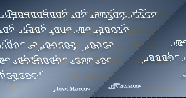Dependendo do amigo,fico do lado que me apoio melhor a perna, para poder me defender com os braços!... Frase de José Marcos.