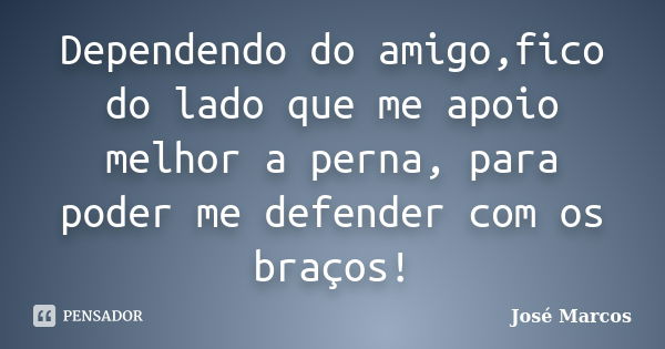 Dependendo do amigo,fico do lado que me apoio melhor a perna, para poder me defender com os braços!... Frase de José Marcos.