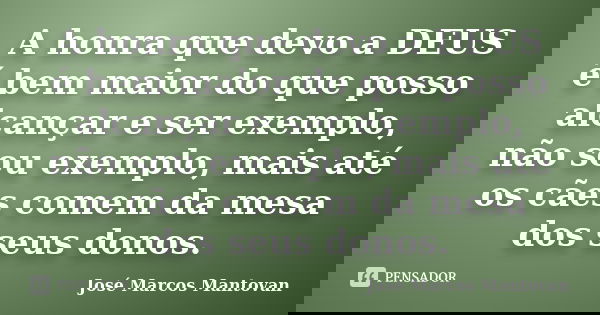 A honra que devo a DEUS é bem maior do que posso alcançar e ser exemplo, não sou exemplo, mais até os cães comem da mesa dos seus donos.... Frase de José Marcos Mantovan.
