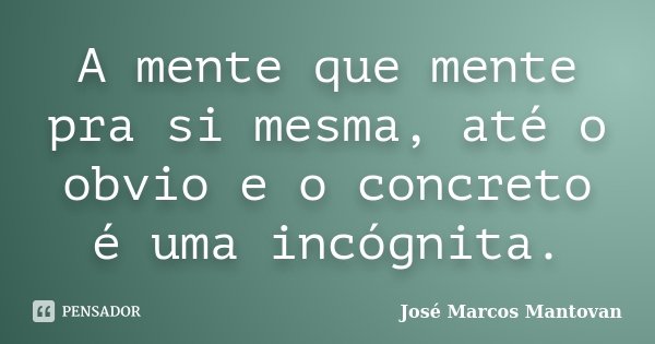 A mente que mente pra si mesma, até o obvio e o concreto é uma incógnita.... Frase de José Marcos Mantovan.