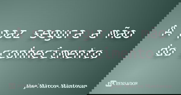 A paz segura a mão do conhecimento... Frase de José Marcos Mantovan.