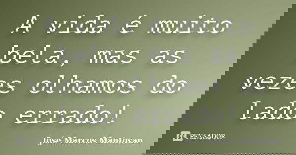A vida é muito bela, mas as vezes olhamos do lado errado!... Frase de José Marcos Mantovan.
