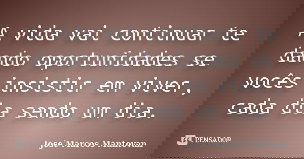 A vida vai continuar te dando oportunidades se vocês insistir em viver, cada dia sendo um dia.... Frase de José Marcos Mantovan.