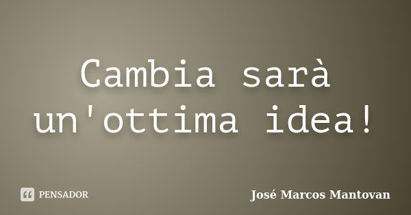 Cambia sarà un'ottima idea!... Frase de José Marcos Mantovan.