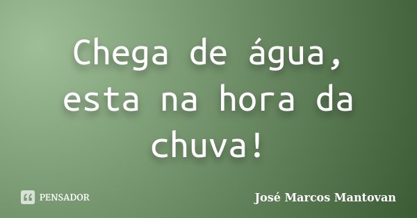 Chega de água, esta na hora da chuva!... Frase de José Marcos Mantovan.