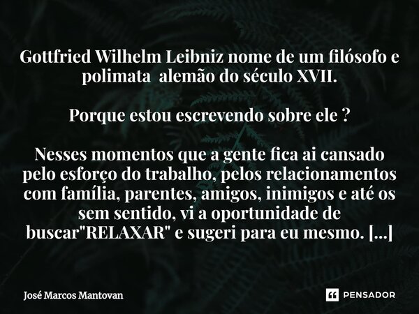 ⁠Gottfried Wilhelm Leibniz nome de um filósofo e polimata alemão do século XVII. Porque estou escrevendo sobre ele ? Nesses momentos que a gente fica ai cansado... Frase de José Marcos Mantovan.