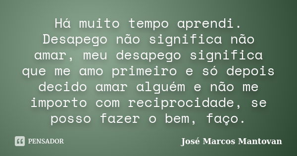 Há muito tempo aprendi. Desapego não significa não amar, meu desapego significa que me amo primeiro e só depois decido amar alguém e não me importo com reciproc... Frase de José Marcos Mantovan.