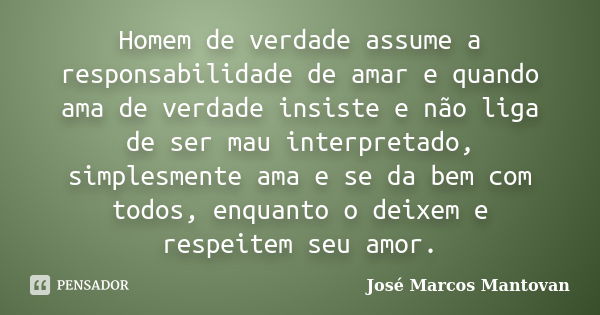 Homem de verdade assume a responsabilidade de amar e quando ama de verdade insiste e não liga de ser mau interpretado, simplesmente ama e se da bem com todos, e... Frase de José Marcos Mantovan.