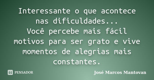 Interessante o que acontece nas dificuldades... Você percebe mais fácil motivos para ser grato e vive momentos de alegrias mais constantes.... Frase de José Marcos Mantovan.