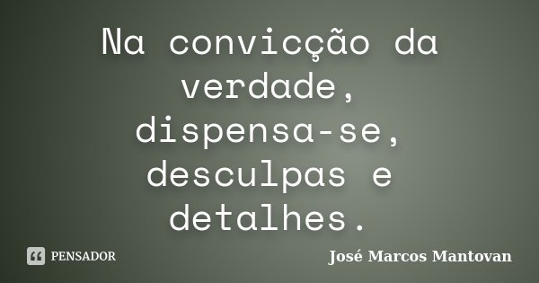 Na convicção da verdade, dispensa-se, desculpas e detalhes.... Frase de José Marcos Mantovan.