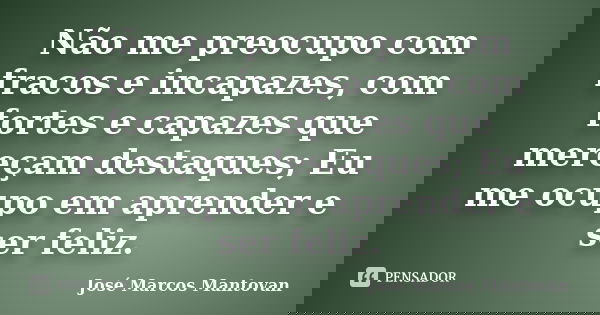 Não me preocupo com fracos e incapazes, com fortes e capazes que mereçam destaques; Eu me ocupo em aprender e ser feliz.... Frase de José Marcos Mantovan.