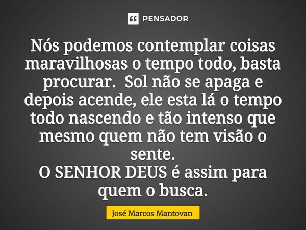 Nós podemos contemplar coisas maravilhosas o tempo todo, basta procurar. Sol não se apaga e depois acende, ele esta lá o tempo todo nascendo e tão intenso que ... Frase de José Marcos Mantovan.