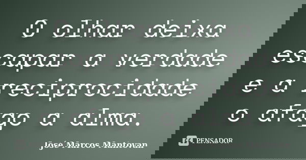 O olhar deixa escapar a verdade e a reciprocidade o afago a alma.... Frase de José Marcos Mantovan.