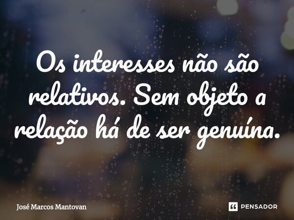 ⁠Os interesses não são relativos. Sem objeto a relação há de ser genuína.... Frase de José Marcos Mantovan.